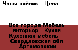 Часы-чайник › Цена ­ 3 000 - Все города Мебель, интерьер » Кухни. Кухонная мебель   . Свердловская обл.,Артемовский г.